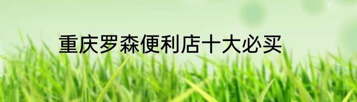 重庆罗森便利店十大必买