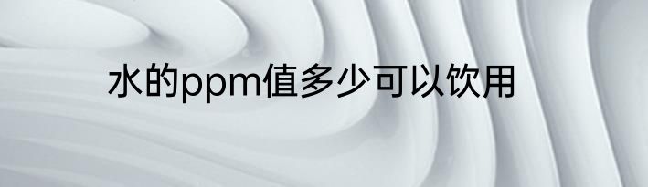 水的ppm值多少可以饮用