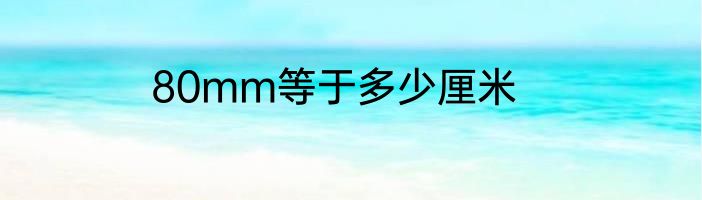 80mm等于多少厘米