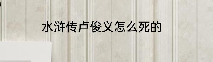 水浒传卢俊义怎么死的