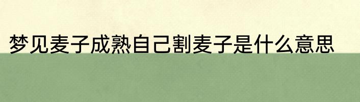 梦见麦子成熟自己割麦子是什么意思