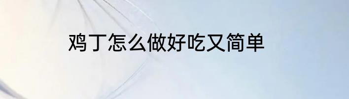 鸡丁怎么做好吃又简单