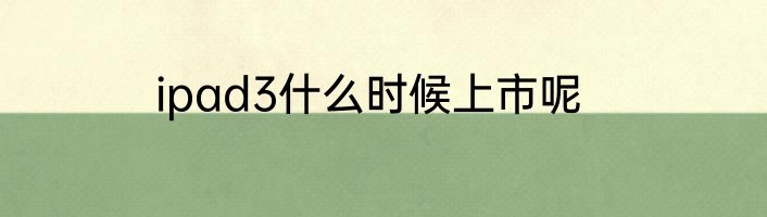 ipad3什么时候上市呢