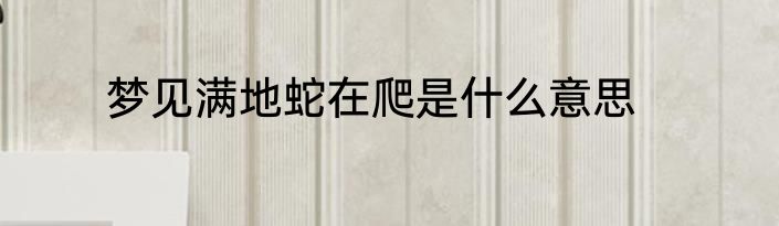 梦见满地蛇在爬是什么意思