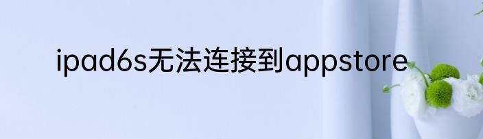 ipad6s无法连接到appstore