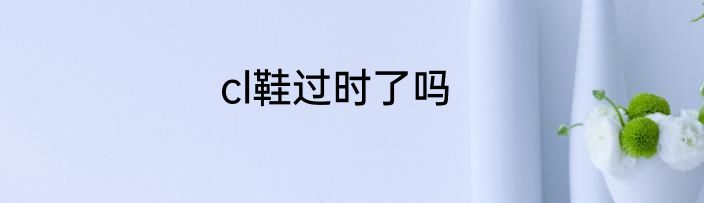 cl鞋过时了吗