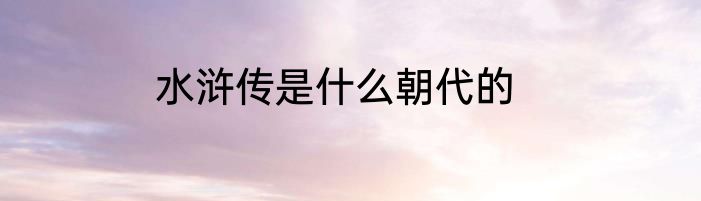 水浒传是什么朝代的
