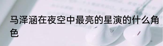 马泽涵在夜空中最亮的星演的什么角色