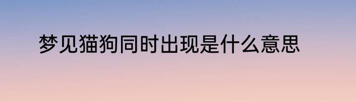梦见猫狗同时出现是什么意思