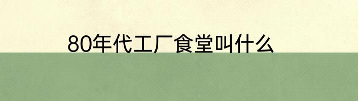 80年代工厂食堂叫什么