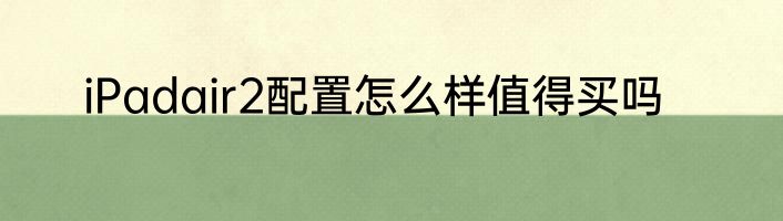 iPadair2配置怎么样值得买吗