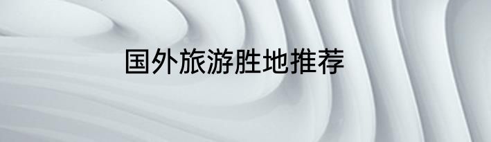 国外旅游胜地推荐
