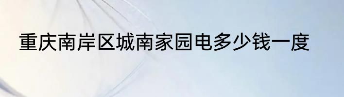 重庆南岸区城南家园电多少钱一度