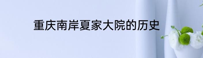 重庆南岸夏家大院的历史