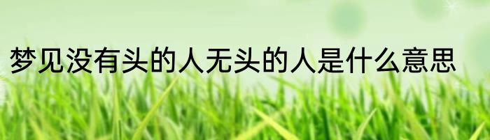 梦见没有头的人无头的人是什么意思