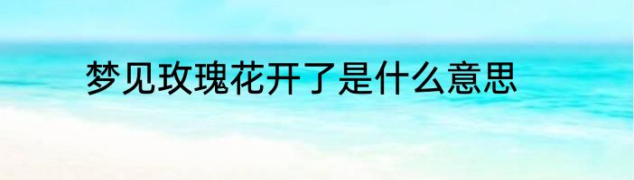 梦见玫瑰花开了是什么意思