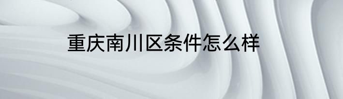 重庆南川区条件怎么样