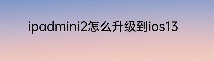 ipadmini2怎么升级到ios13