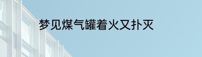 梦见煤气罐着火又扑灭