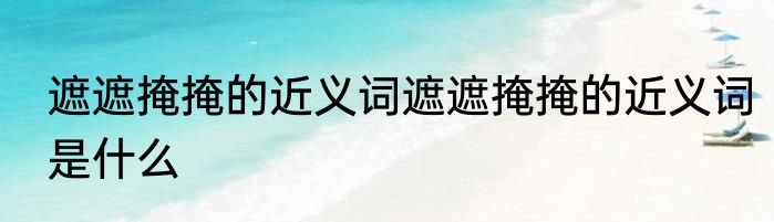 遮遮掩掩的近义词遮遮掩掩的近义词是什么