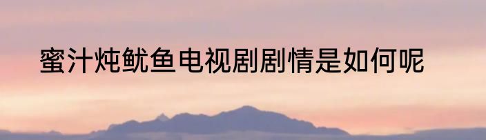 蜜汁炖鱿鱼电视剧剧情是如何呢