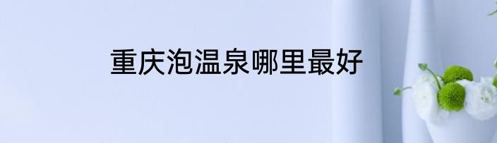 重庆泡温泉哪里最好