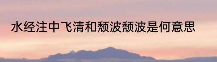水经注中飞清和颓波颓波是何意思