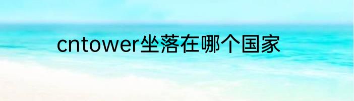 cntower坐落在哪个国家