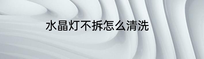 水晶灯不拆怎么清洗