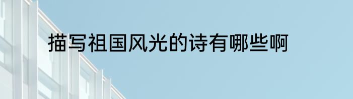 描写祖国风光的诗有哪些啊