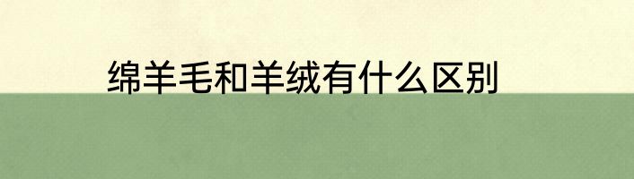 绵羊毛和羊绒有什么区别