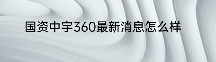 国资中宇360最新消息怎么样