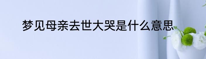 梦见母亲去世大哭是什么意思