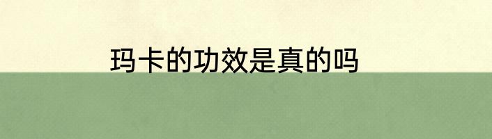 玛卡的功效是真的吗