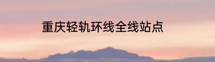 重庆轻轨环线全线站点