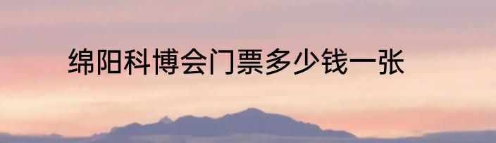 绵阳科博会门票多少钱一张