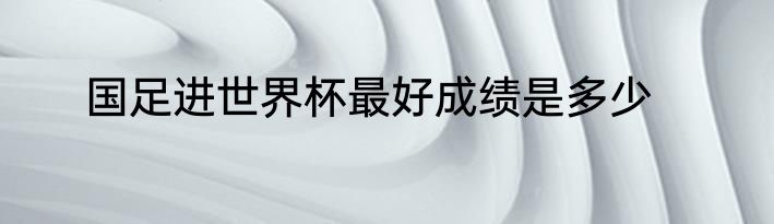 国足进世界杯最好成绩是多少