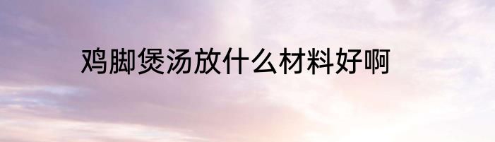 鸡脚煲汤放什么材料好啊