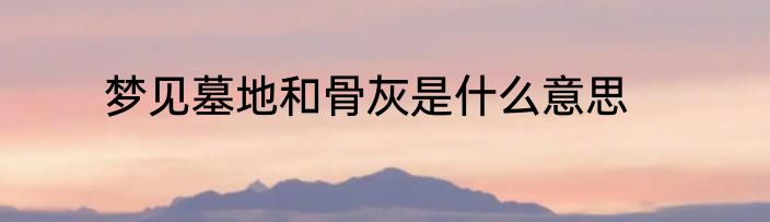梦见墓地和骨灰是什么意思