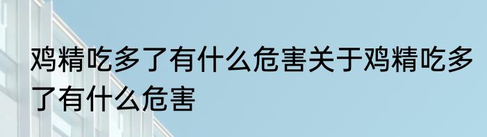 鸡精吃多了有什么危害关于鸡精吃多了有什么危害