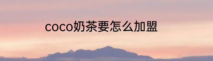coco奶茶要怎么加盟