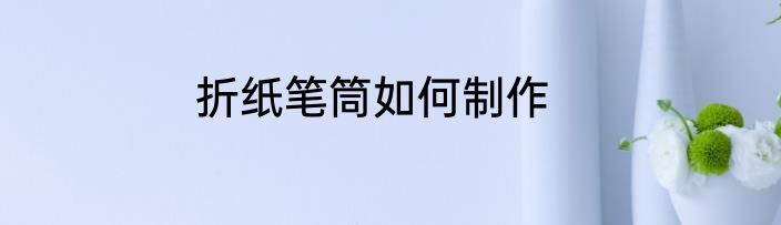 折纸笔筒如何制作
