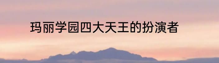 玛丽学园四大天王的扮演者
