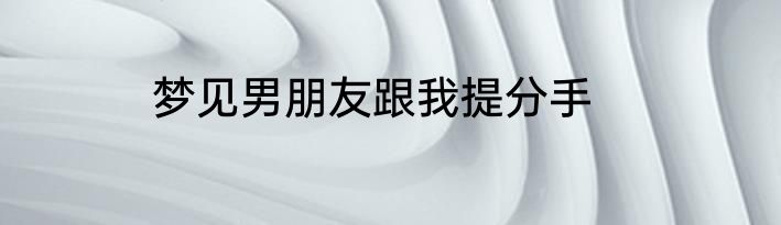 梦见男朋友跟我提分手
