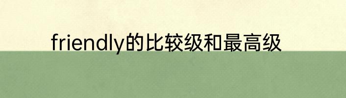 friendly的比较级和最高级