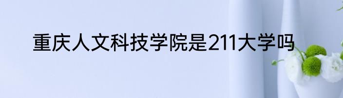 重庆人文科技学院是211大学吗