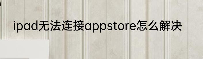 ipad无法连接appstore怎么解决