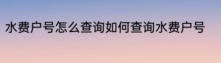 水费户号怎么查询如何查询水费户号