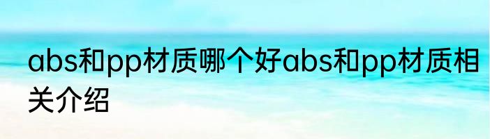 abs和pp材质哪个好abs和pp材质相关介绍