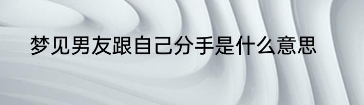 梦见男友跟自己分手是什么意思